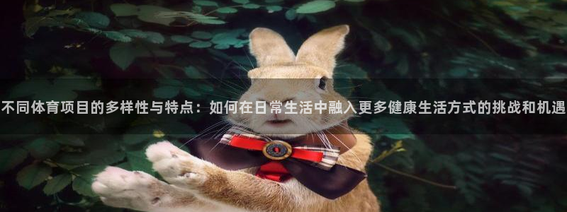 不同体育项目的多样性与特点：如何在日常生活中融入更多健康生活方式的挑战和机遇