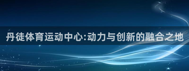 丹徒体育运动中心:动力与创新的融合之地